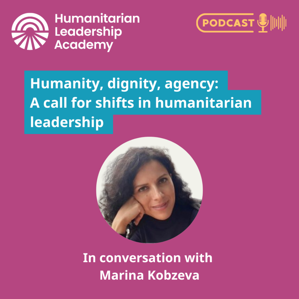 Podcast cover image for the Humanitarian Leadership Academy featuring the title, Humanity, dignity, agency: A call for shifts in humanitarian leadership, with a photo of Marina Kobzeva and the text In conversation with Marina Kobzeva.